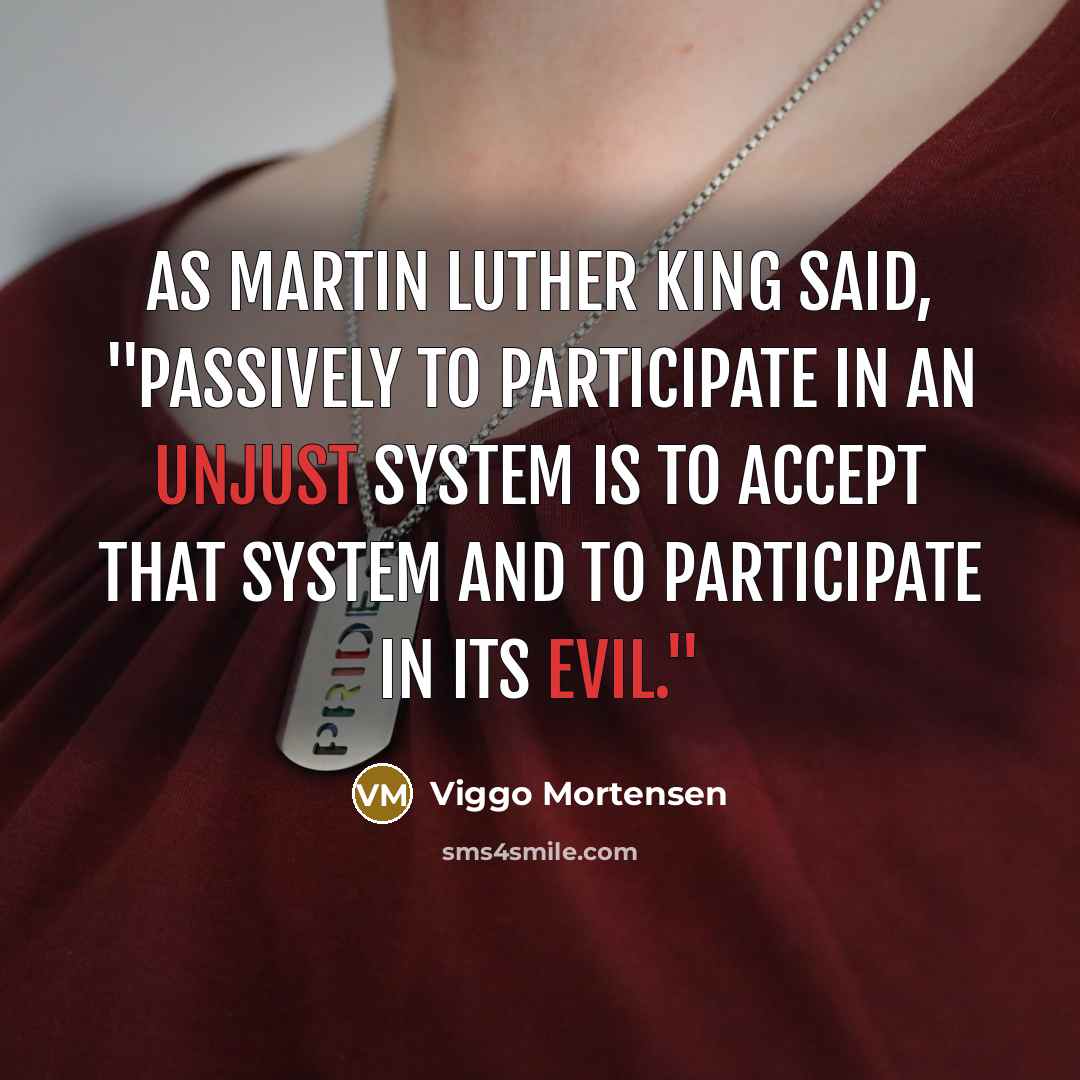 “As Martin Luther King said, "Passively to participate in an unjust system is to accept that system and to participate in its evil."” quote by Viggo Mortensen