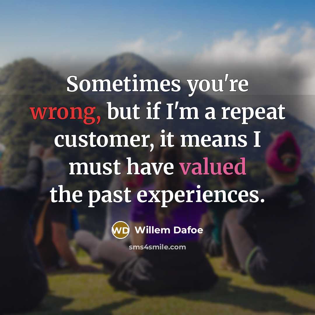“Sometimes you're wrong, but if I'm a repeat customer, it means I must have valued the past experiences.” quote by Willem Dafoe