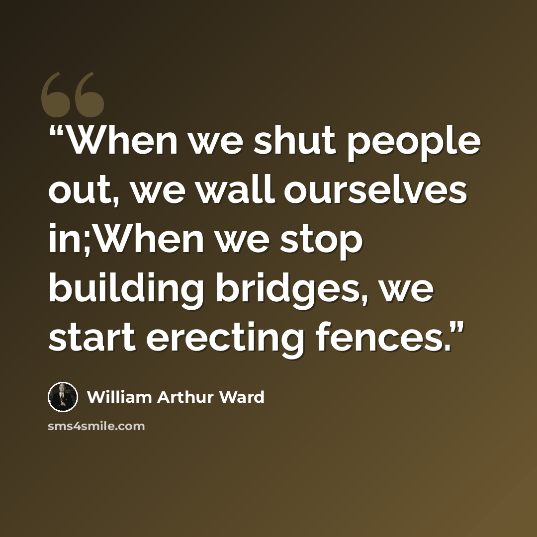 “When we shut people out, we wall ourselves in;When we stop building bridges, we start erecting fences.” quote by William Arthur Ward