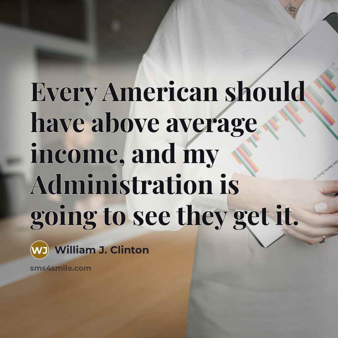 “Every American should have above average income, and my Administration is going to see they get it.” quote by William J. Clinton