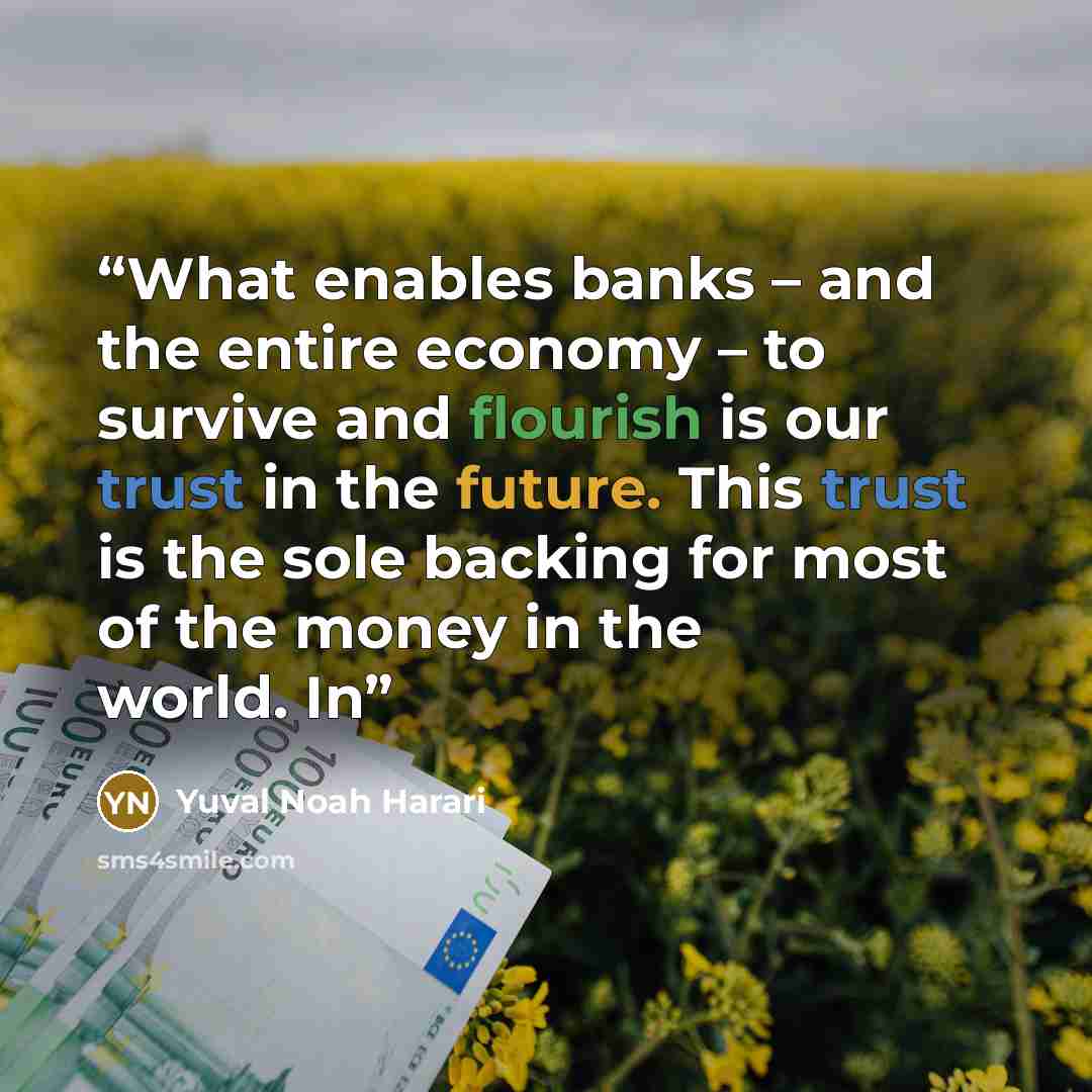 “What enables banks – and the entire economy – to survive and flourish is our trust in the future. This trust is the sole backing for most of the money in the world. In” quote by Yuval Noah Harari