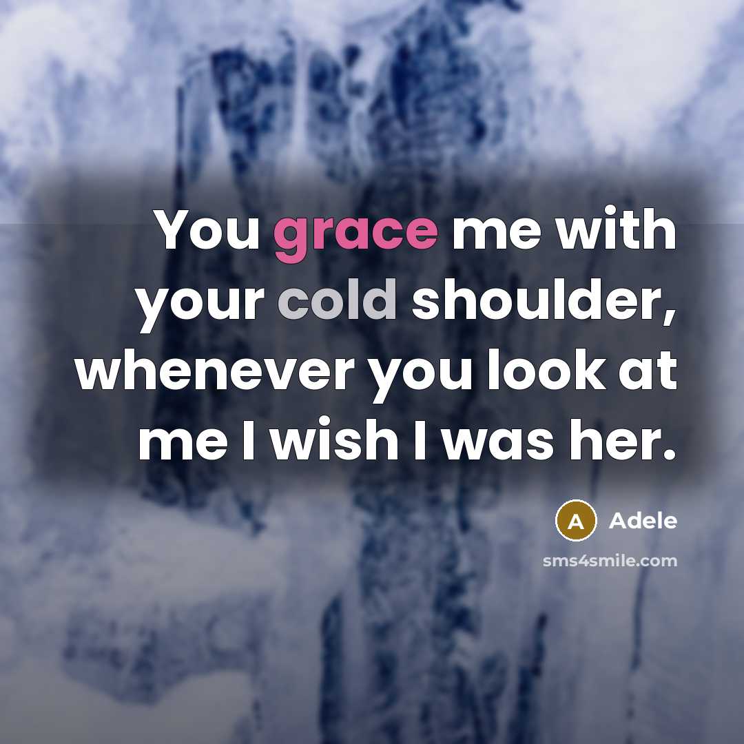 “You grace me with your cold shoulder, whenever you look at me I wish I was her.” quote by Adele