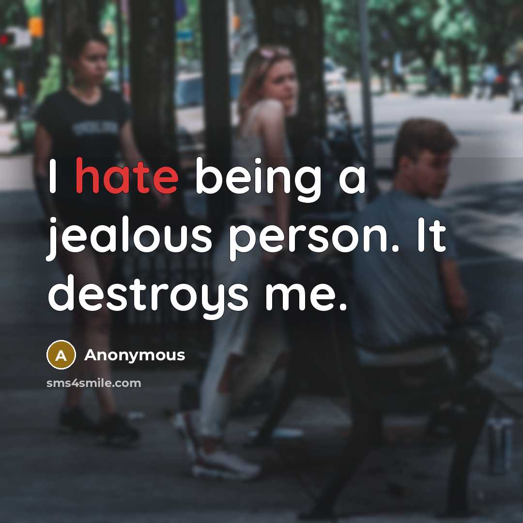 “I hate being a jealous person. It destroys me.” quote by Anonymous