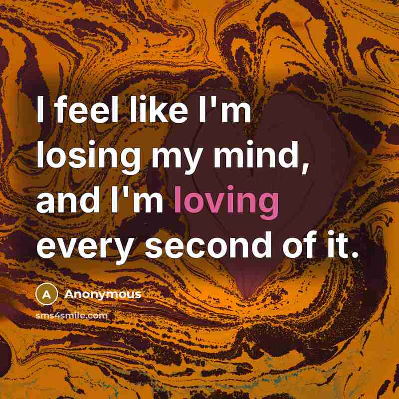 “I feel like I'm losing my mind, and I'm loving every second of it.” quote by Anonymous