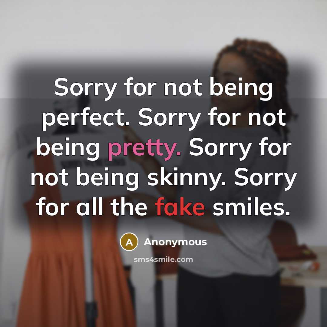 “Sorry for not being perfect. Sorry for not being pretty. Sorry for not being skinny. Sorry for all the fake smiles.” quote by Anonymous