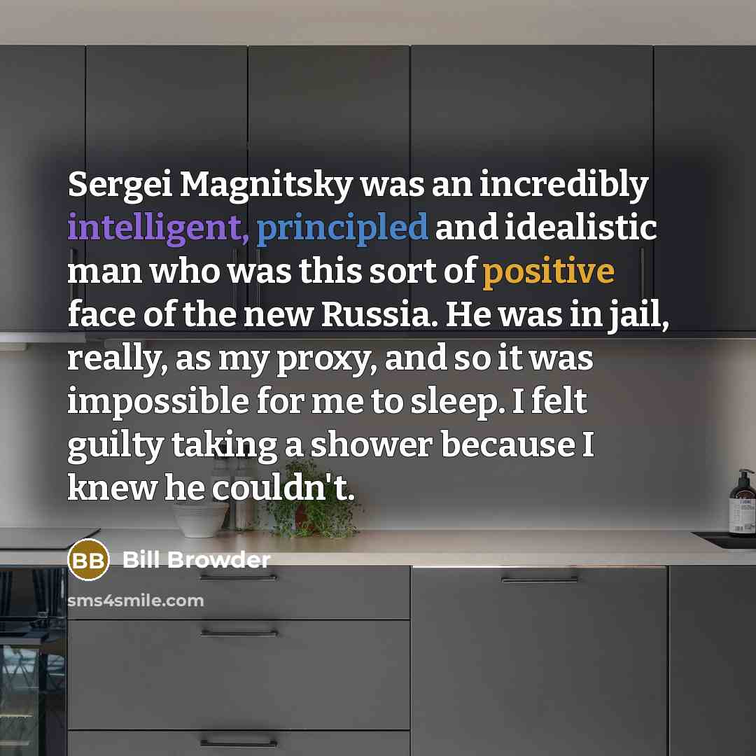 “Sergei Magnitsky was an incredibly intelligent, principled and idealistic man who was this sort of positive face of the new Russia. He was in jail, really, as my proxy, and so it was impossible for me to sleep. I felt guilty taking a shower because I knew he couldn't.” quote by Bill Browder