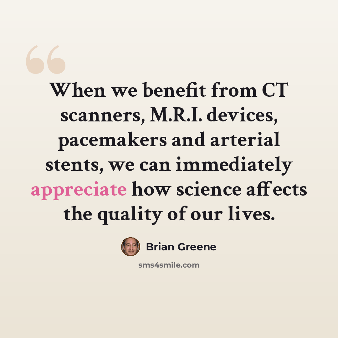 “When we benefit from CT scanners, M.R.I. devices, pacemakers and arterial stents, we can immediately appreciate how science affects the quality of our lives.” quote by Brian Greene