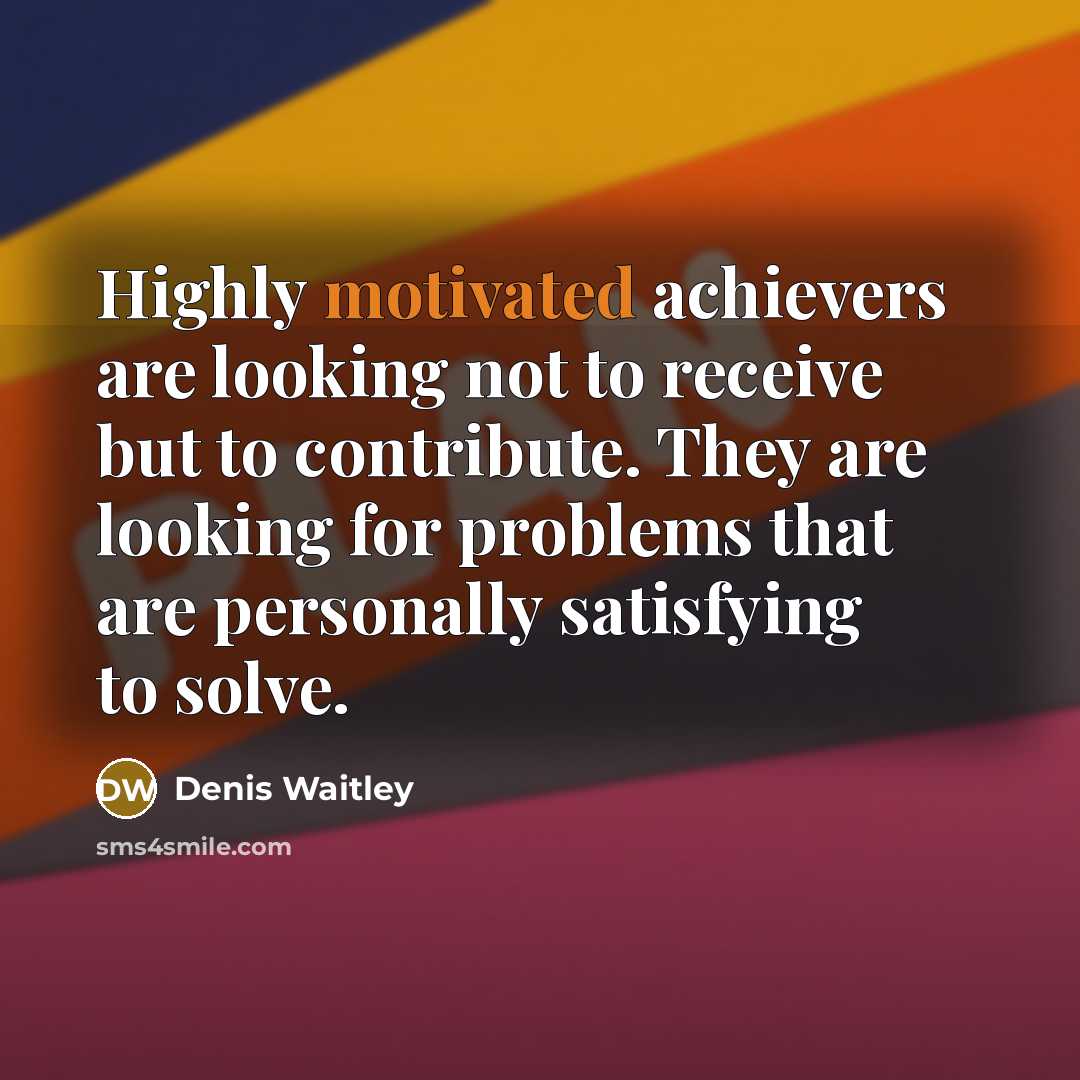 “Highly motivated achievers are looking not to receive but to contribute. They are looking for problems that are personally satisfying to solve.” quote by Denis Waitley