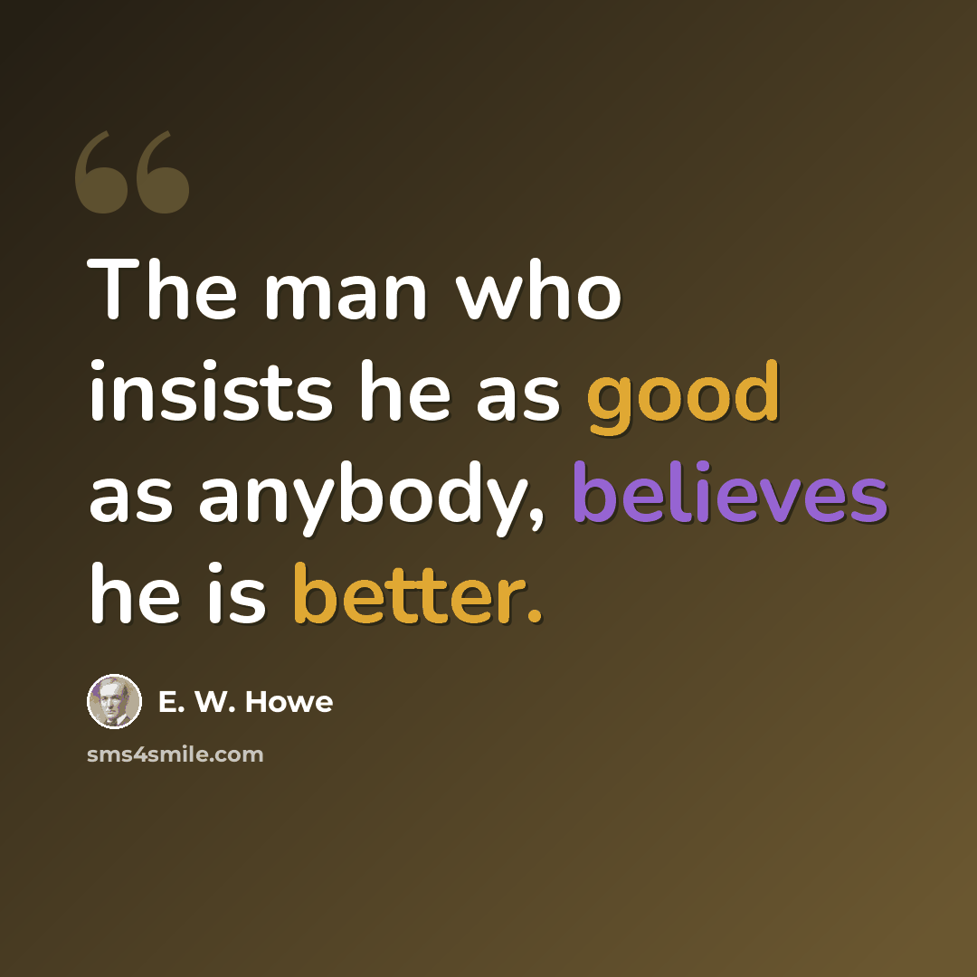 “The man who insists he as good as anybody, believes he is better.” quote by E. W. Howe