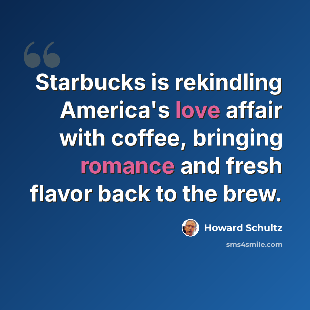 “Starbucks is rekindling America's love affair with coffee, bringing romance and fresh flavor back to the brew.” quote by Howard Schultz