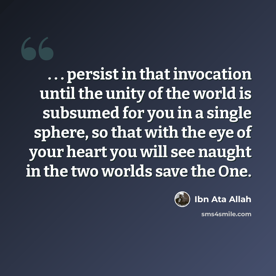 “. . . persist in that invocation until the unity of the world is subsumed for you in a single sphere, so that with the eye of your heart you will see naught in the two worlds save the One.” quote by Ibn Ata Allah