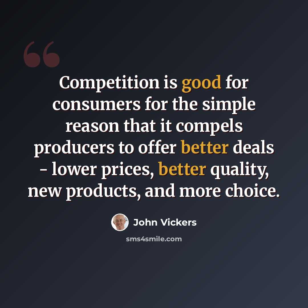 “Competition is good for consumers for the simple reason that it compels producers to offer better deals - lower prices, better quality, new products, and more choice.” quote by John Vickers