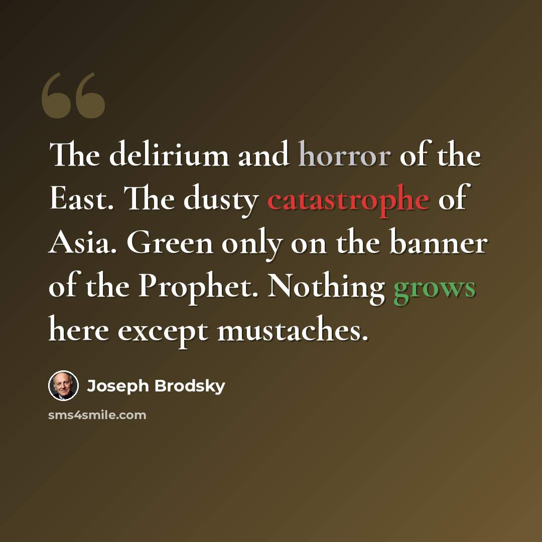 “The delirium and horror of the East. The dusty catastrophe of Asia. Green only on the banner of the Prophet. Nothing grows here except mustaches.” quote by Joseph Brodsky