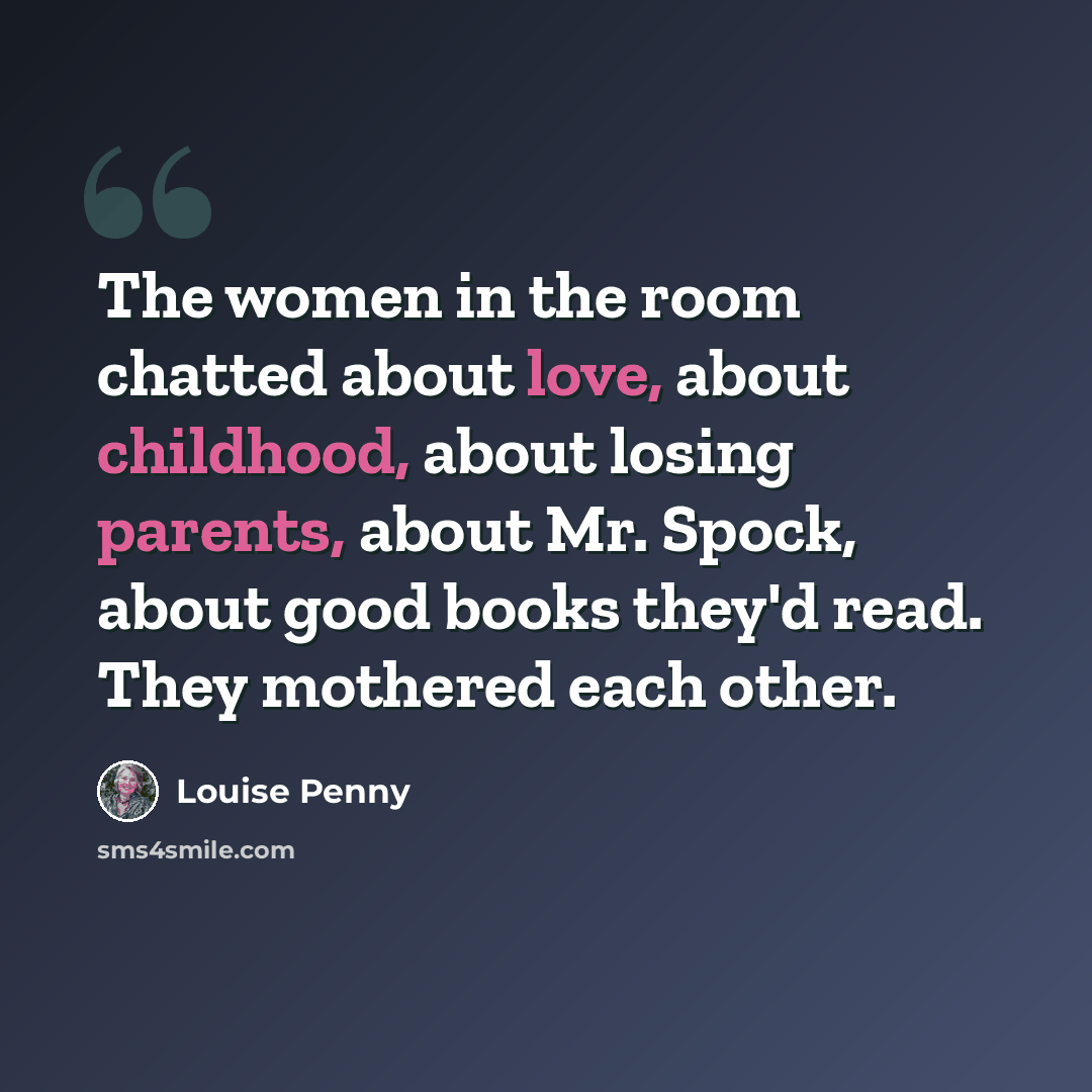 “The women in the room chatted about love, about childhood, about losing parents, about Mr. Spock, about good books they'd read. They mothered each other.” quote by Louise Penny