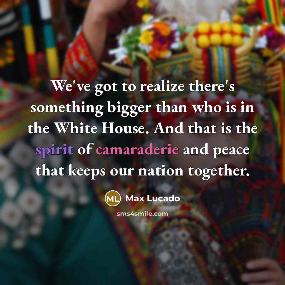 “We've got to realize there's something bigger than who is in the White House. And that is the spirit of camaraderie and peace that keeps our nation together.” quote by Max Lucado