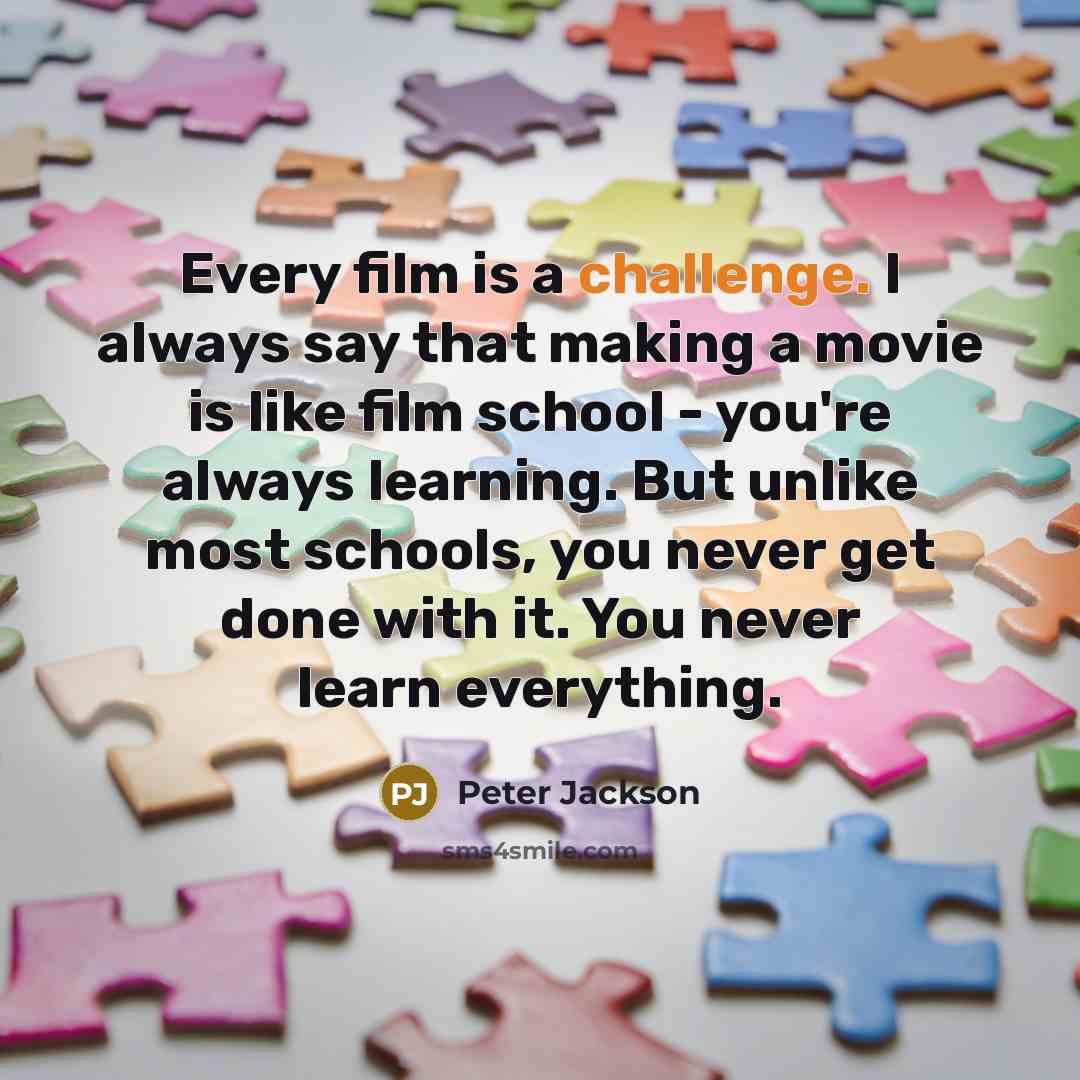 “Every film is a challenge. I always say that making a movie is like film school - you're always learning. But unlike most schools, you never get done with it. You never learn everything.” quote by Peter Jackson