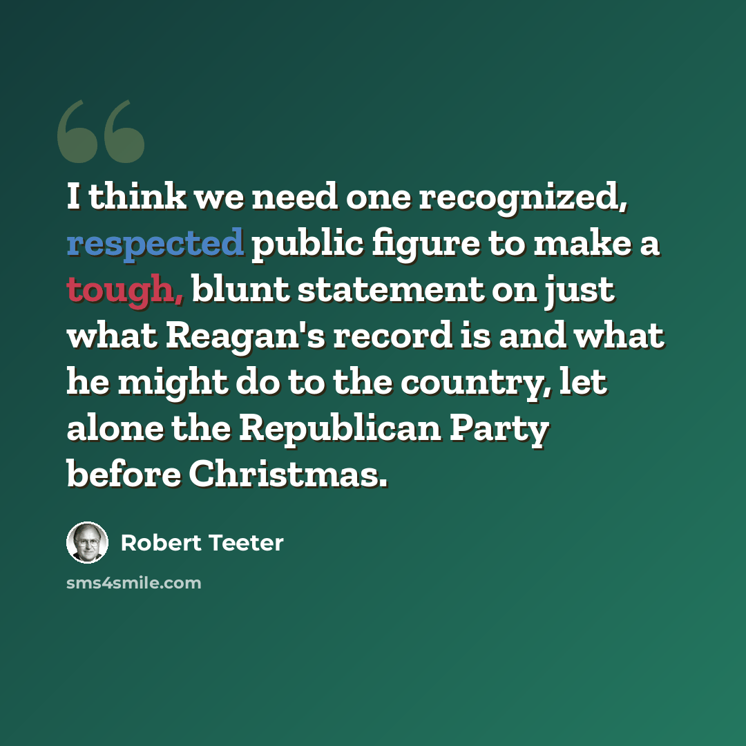 “I think we need one recognized, respected public figure to make a tough, blunt statement on just what Reagan's record is and what he might do to the country, let alone the Republican Party before Christmas.” quote by Robert Teeter