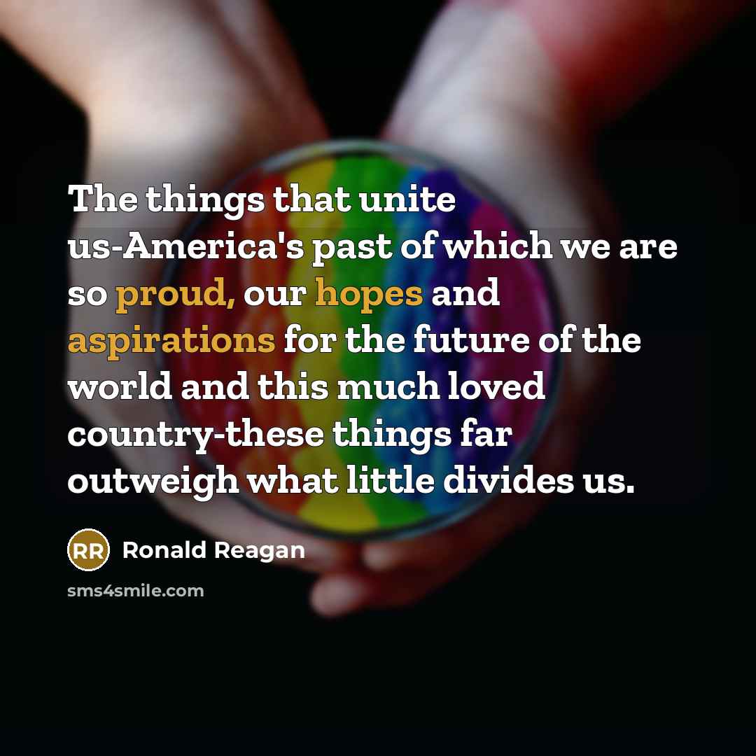 “The things that unite us-America's past of which we are so proud, our hopes and aspirations for the future of the world and this much loved country-these things far outweigh what little divides us.” quote by Ronald Reagan