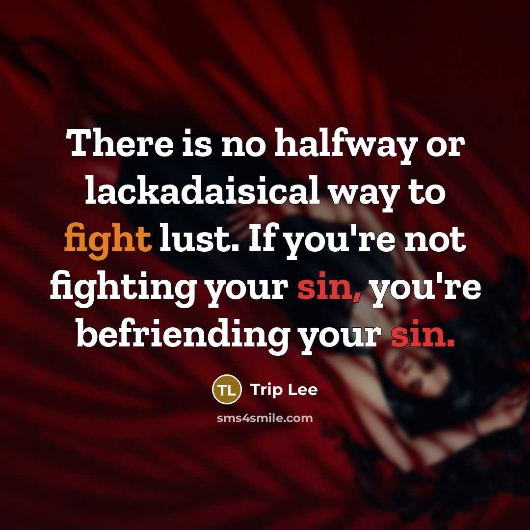 “There is no halfway or lackadaisical way to fight lust. If you're not fighting your sin, you're befriending your sin.” quote by Trip Lee