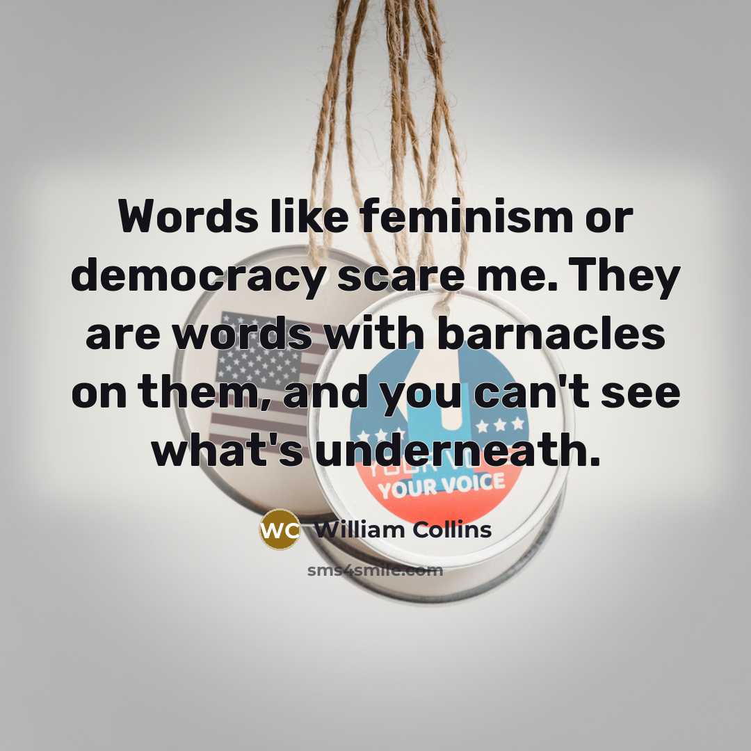 “Words like feminism or democracy scare me. They are words with barnacles on them, and you can't see what's underneath.” quote by William Collins