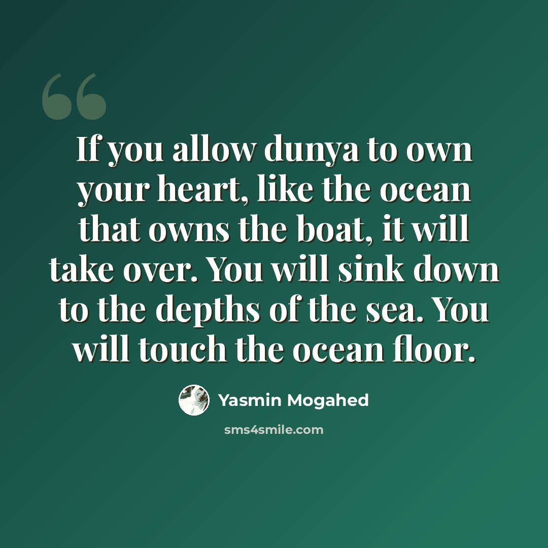 “If you allow dunya to own your heart, like the ocean that owns the boat, it will take over. You will sink down to the depths of the sea. You will touch the ocean floor.” quote by Yasmin Mogahed
