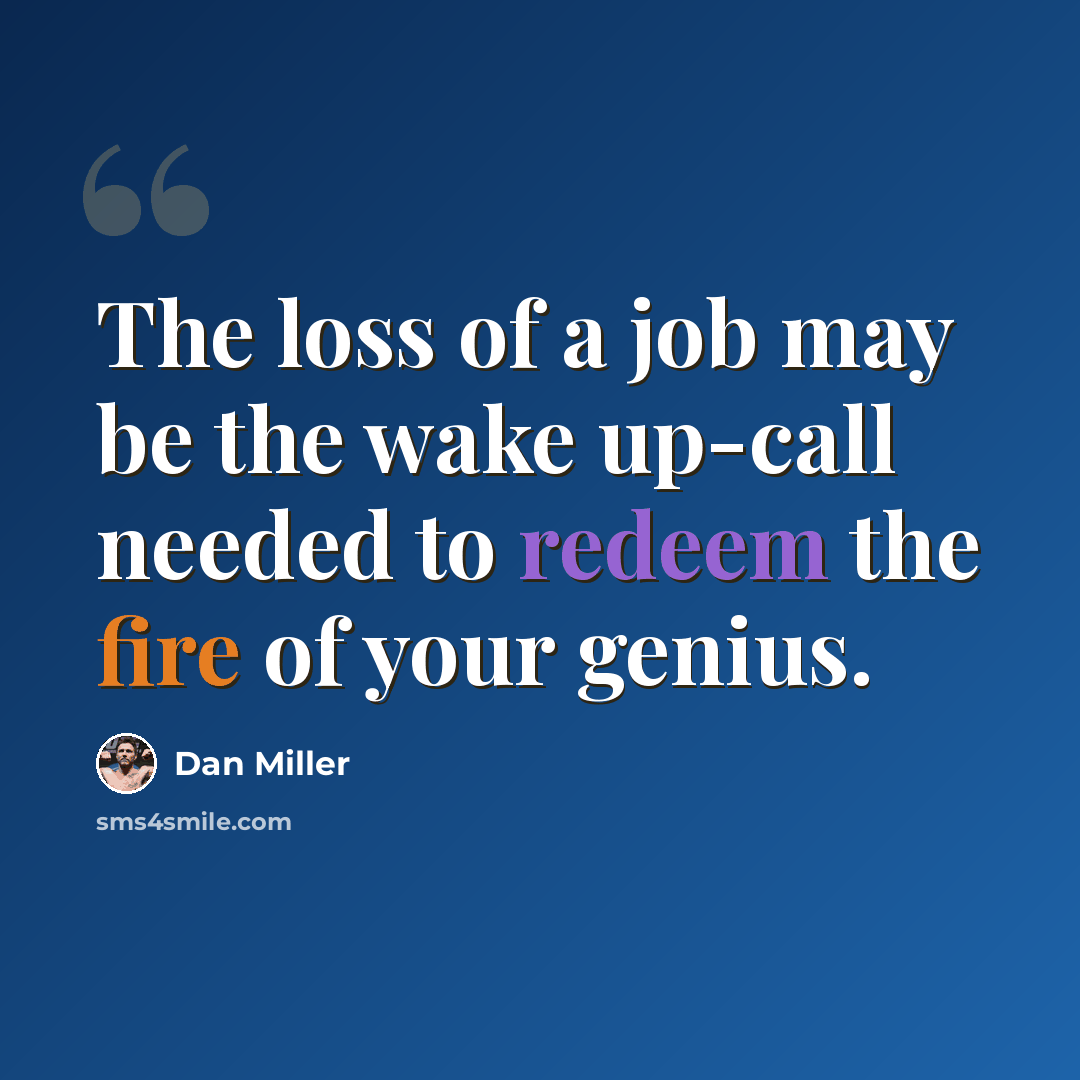 “The loss of a job may be the wake up-call needed to redeem the fire of your genius.” quote by Dan Miller