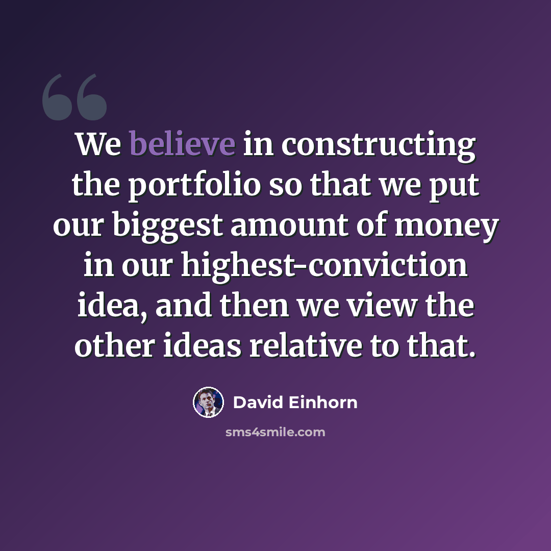 “We believe in constructing the portfolio so that we put our biggest amount of money in our highest-conviction idea, and then we view the other ideas relative to that.” quote by David Einhorn