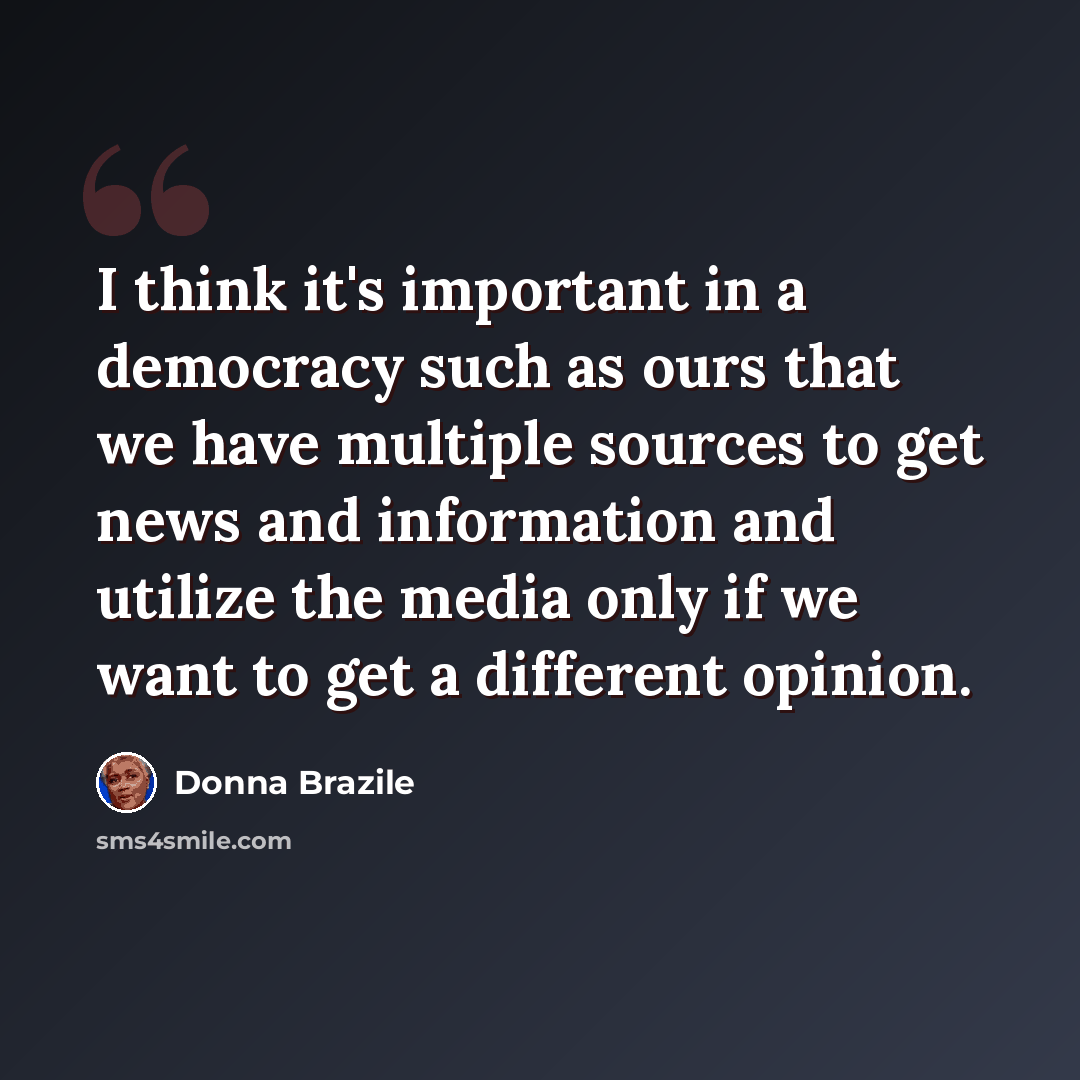 “I think it's important in a democracy such as ours that we have multiple sources to get news and information and utilize the media only if we want to get a different opinion.” quote by Donna Brazile