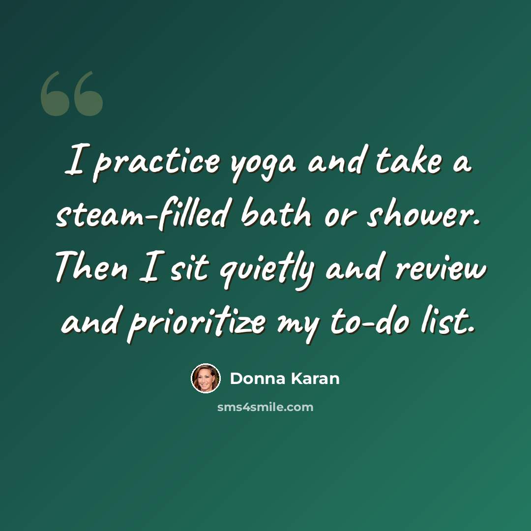 “I practice yoga and take a steam-filled bath or shower. Then I sit quietly and review and prioritize my to-do list.” quote by Donna Karan