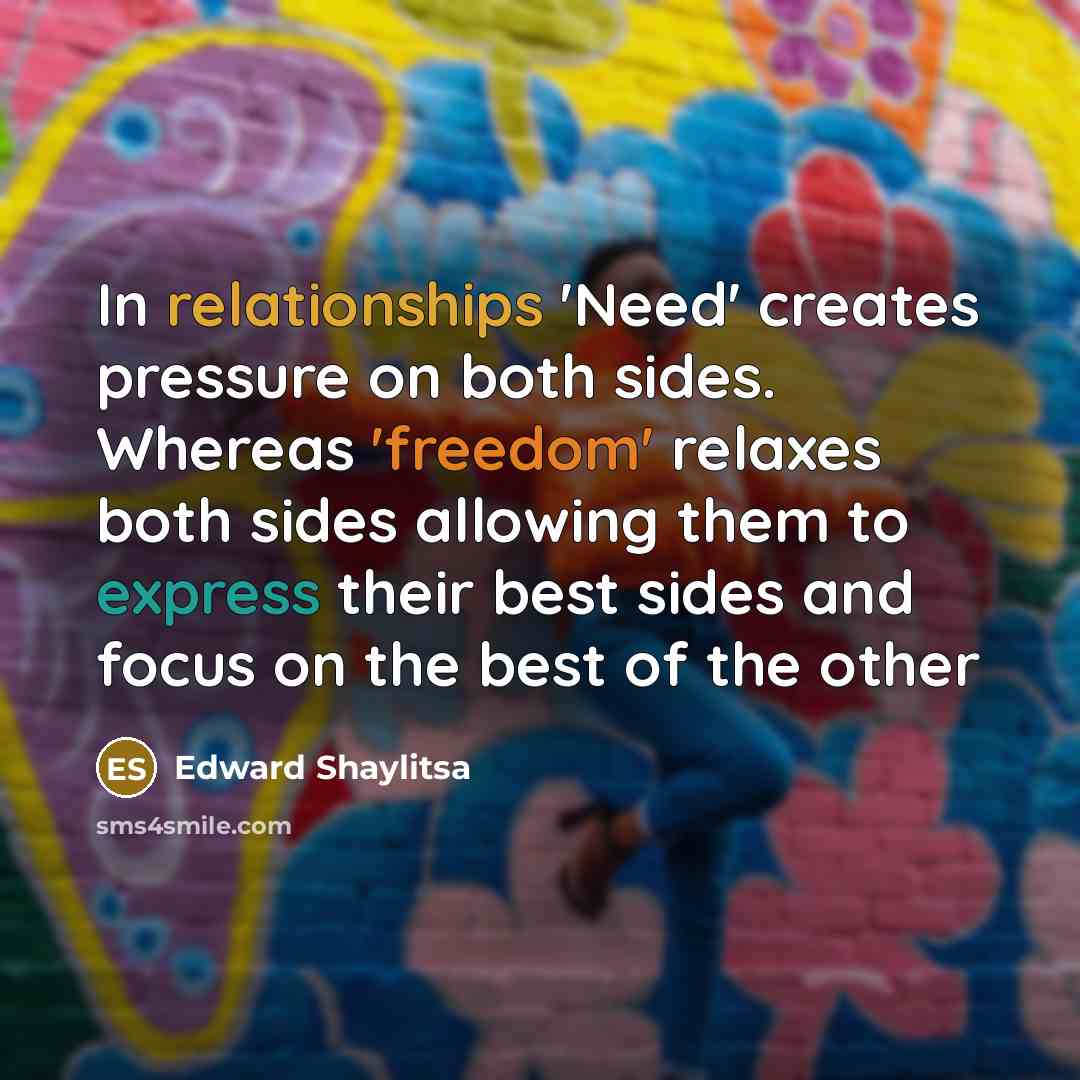 “In relationships 'Need' creates pressure on both sides. Whereas 'freedom' relaxes both sides allowing them to express their best sides and focus on the best of the other” quote by Edward Shaylitsa