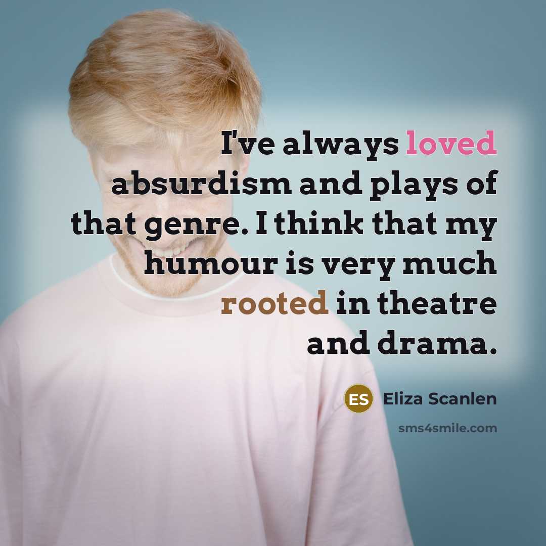 “I've always loved absurdism and plays of that genre. I think that my humour is very much rooted in theatre and drama.” quote by Eliza Scanlen