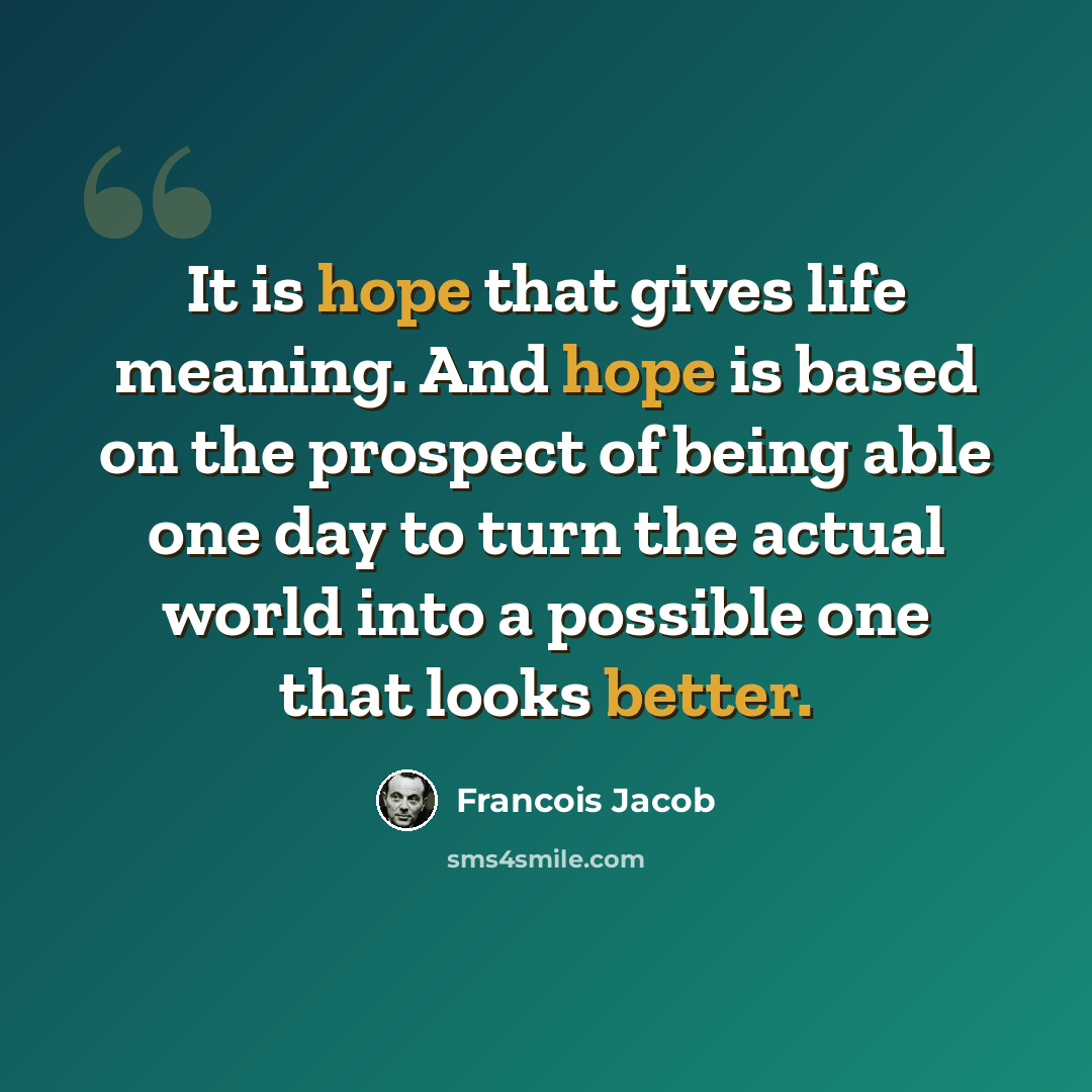“It is hope that gives life meaning. And hope is based on the prospect of being able one day to turn the actual world into a possible one that looks better.” quote by Francois Jacob