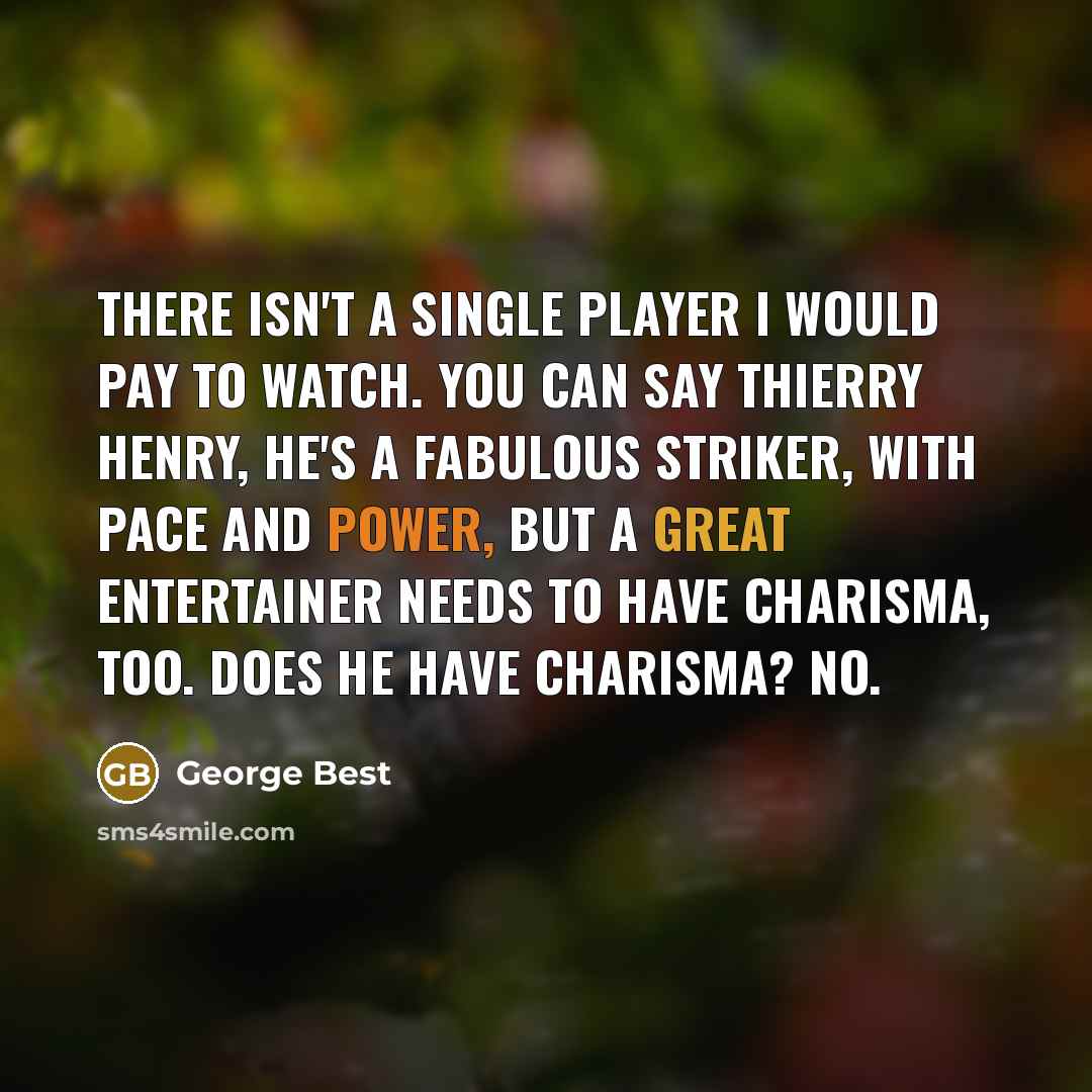 “There isn't a single player I would pay to watch. You can say Thierry Henry, he's a fabulous striker, with pace and power, but a great entertainer needs to have charisma, too. Does he have charisma? No.” quote by George Best