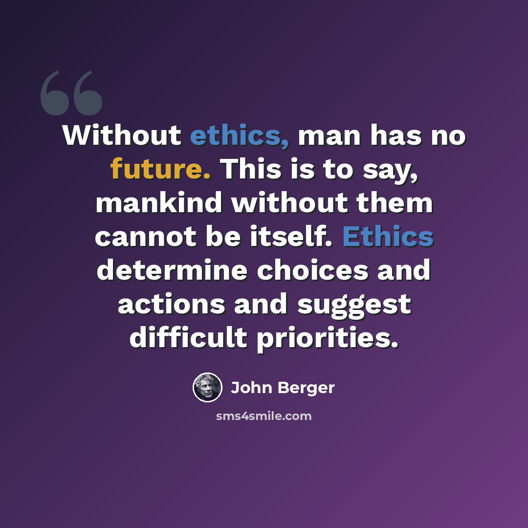 “Without ethics, man has no future. This is to say, mankind without them cannot be itself. Ethics determine choices and actions and suggest difficult priorities.” quote by John Berger