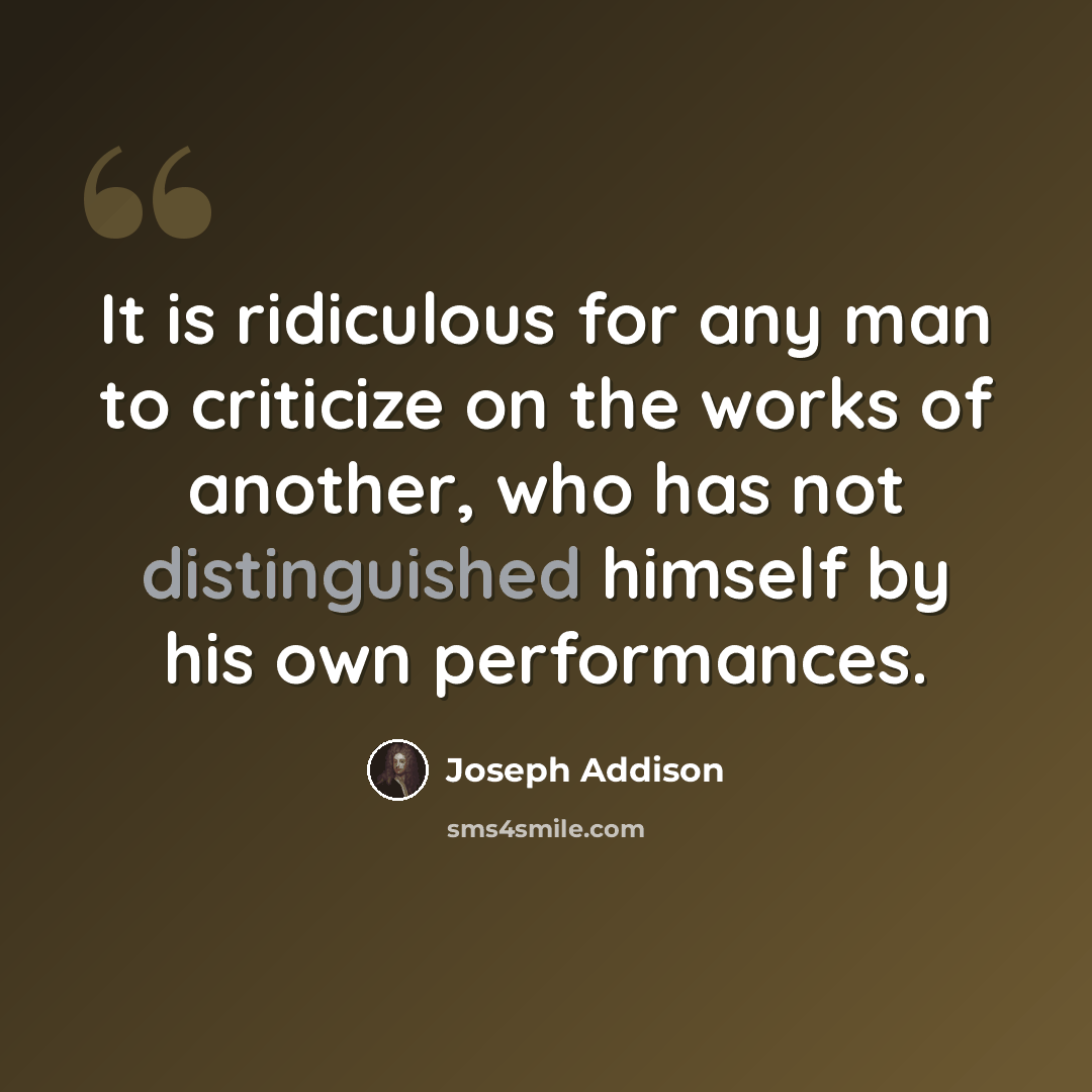 “It is ridiculous for any man to criticize on the works of another, who has not distinguished himself by his own performances.” quote by Joseph Addison