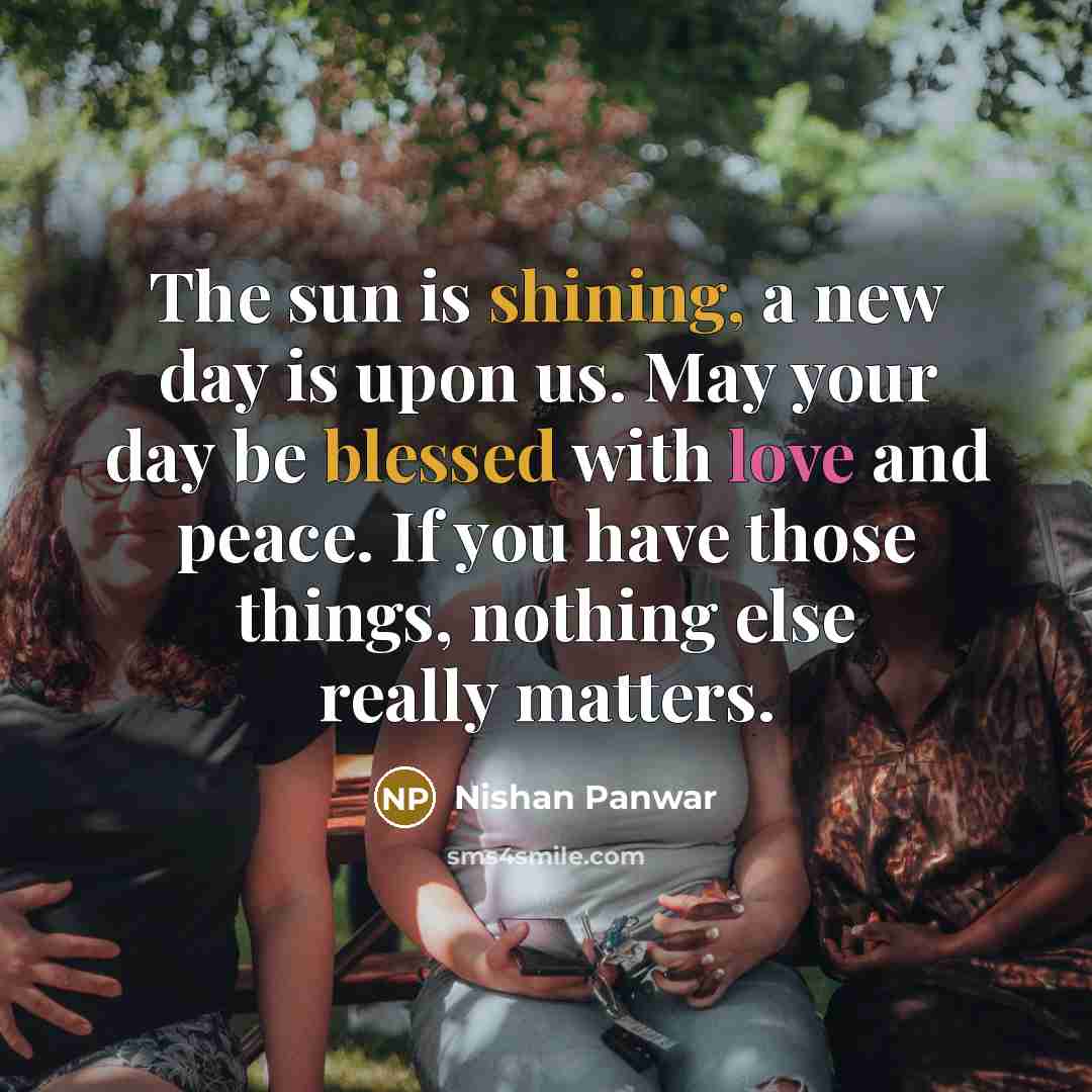“The sun is shining, a new day is upon us. May your day be blessed with love and peace. If you have those things, nothing else really matters.” quote by Nishan Panwar