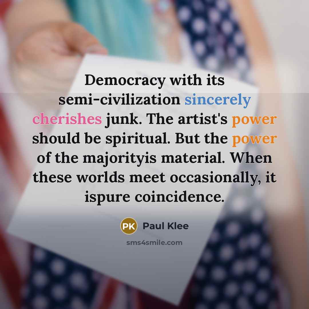 “Democracy with its semi-civilization sincerely cherishes junk. The artist's power should be spiritual. But the power of the majorityis material. When these worlds meet occasionally, it ispure coincidence.” quote by Paul Klee
