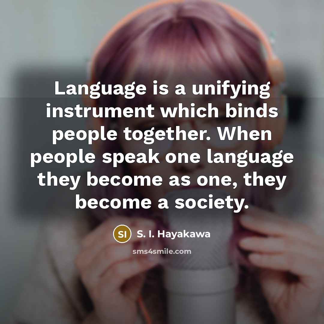 “Language is a unifying instrument which binds people together. When people speak one language they become as one, they become a society.” quote by S. I. Hayakawa