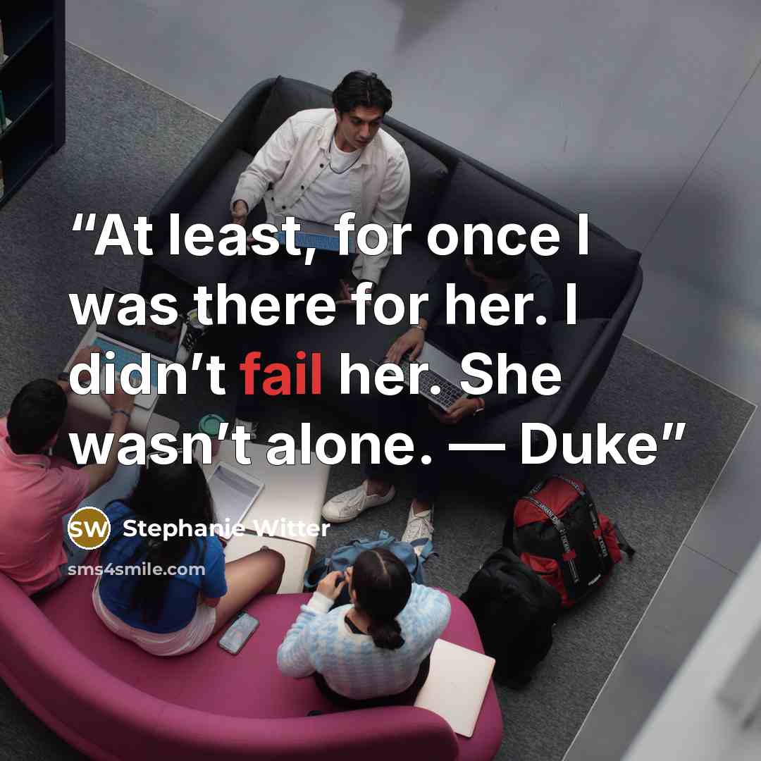 “At least, for once I was there for her. I didn’t fail her. She wasn’t alone. — Duke” quote by Stephanie Witter