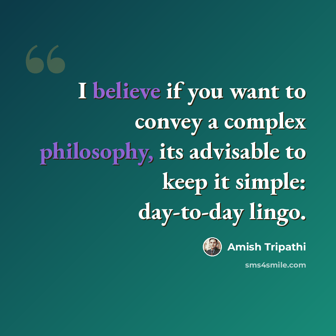 “I believe if you want to convey a complex philosophy, its advisable to keep it simple: day-to-day lingo.” quote by Amish Tripathi