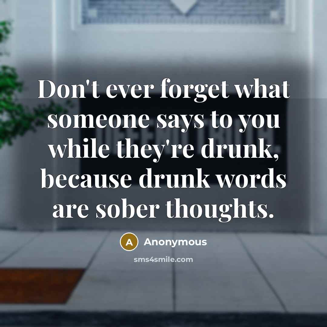 “Don't ever forget what someone says to you while they're drunk, because drunk words are sober thoughts.” quote by Anonymous