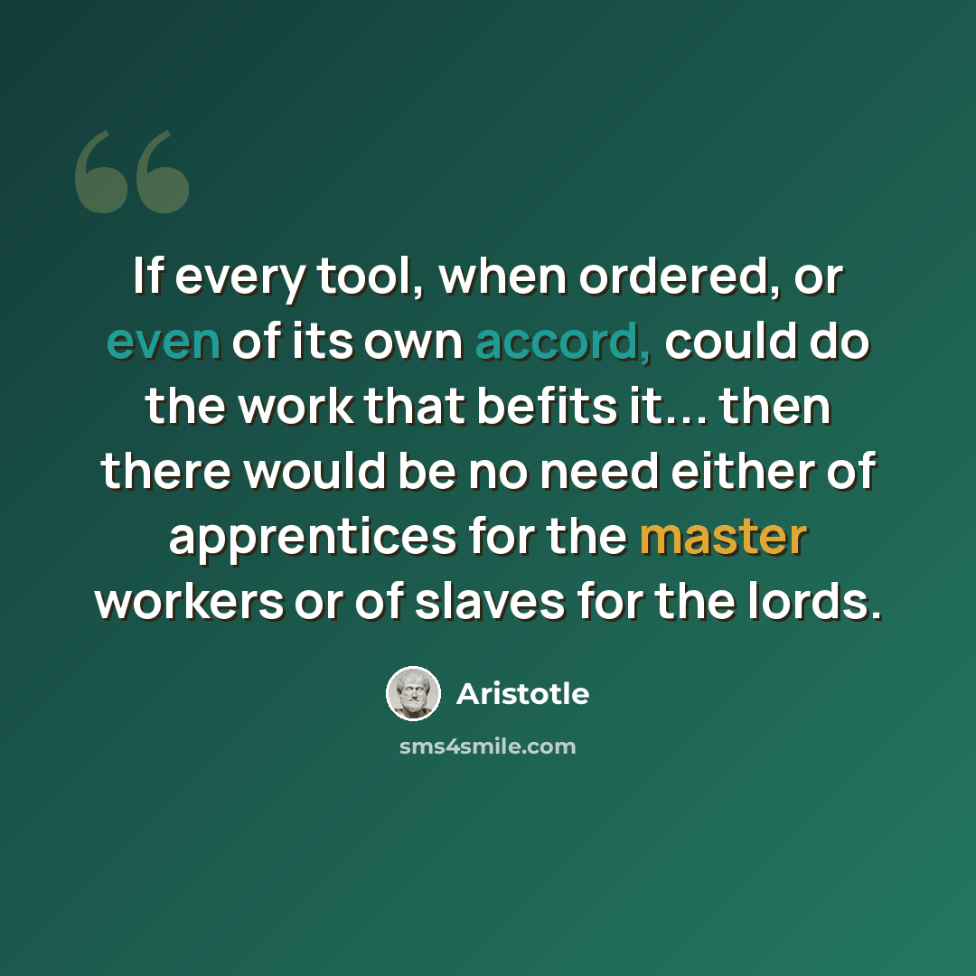 “If every tool, when ordered, or even of its own accord, could do the work that befits it... then there would be no need either of apprentices for the master workers or of slaves for the lords.” quote by Aristotle