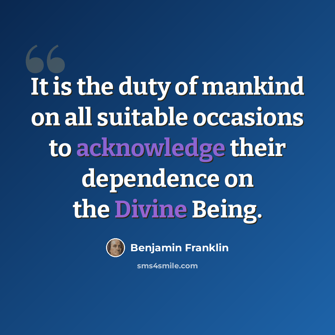 “It is the duty of mankind on all suitable occasions to acknowledge their dependence on the Divine Being.” quote by Benjamin Franklin