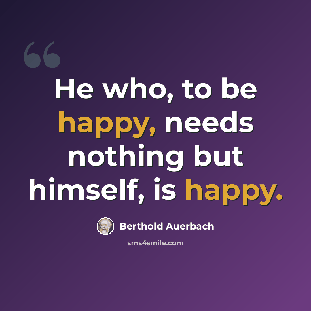 “He who, to be happy, needs nothing but himself, is happy.” quote by Berthold Auerbach
