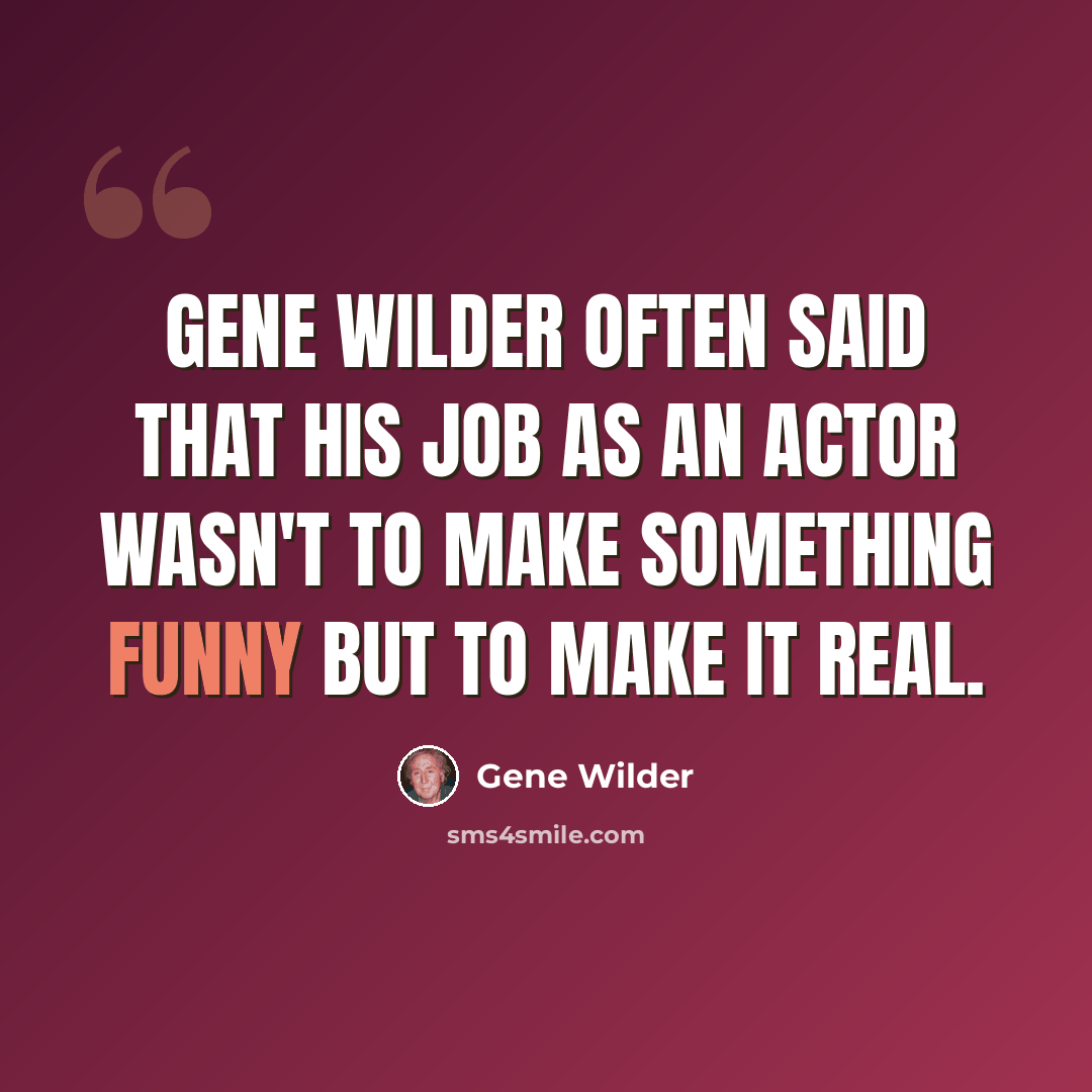 “Gene Wilder often said that his job as an actor wasn't to make something funny but to make it real.” quote by Gene Wilder