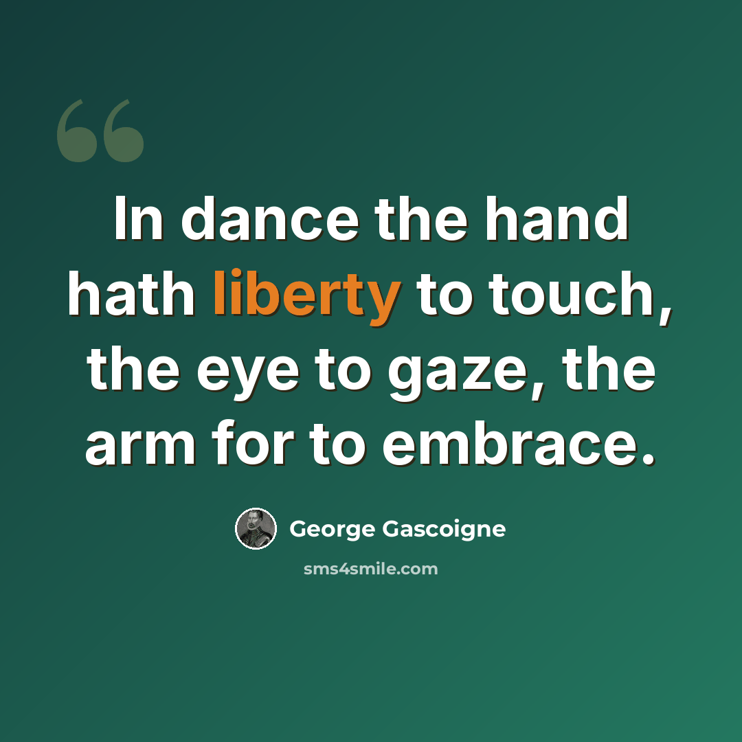 “In dance the hand hath liberty to touch, the eye to gaze, the arm for to embrace.” quote by George Gascoigne