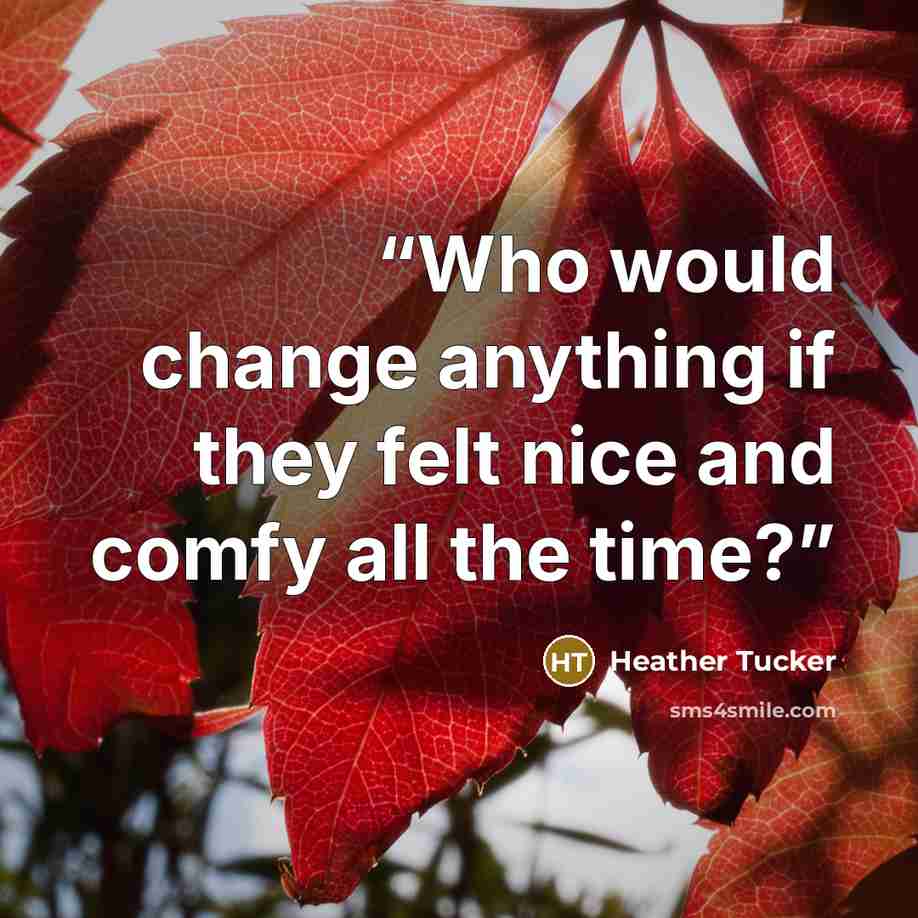 “Who would change anything if they felt nice and comfy all the time?” quote by Heather Tucker