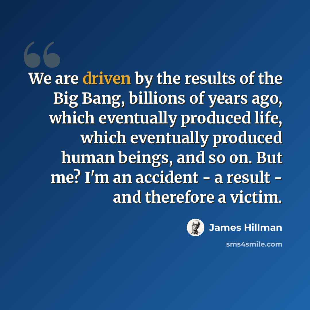 “We are driven by the results of the Big Bang, billions of years ago, which eventually produced life, which eventually produced human beings, and so on. But me? I'm an accident - a result - and therefore a victim.” quote by James Hillman