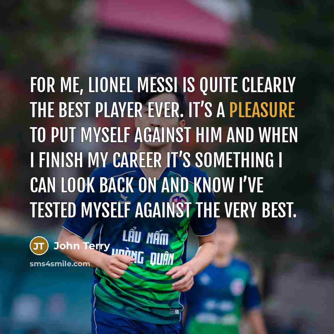 “For me, Lionel Messi is quite clearly the best player ever. It’s a pleasure to put myself against him and when I finish my career it’s something I can look back on and know I’ve tested myself against the very best.” quote by John Terry