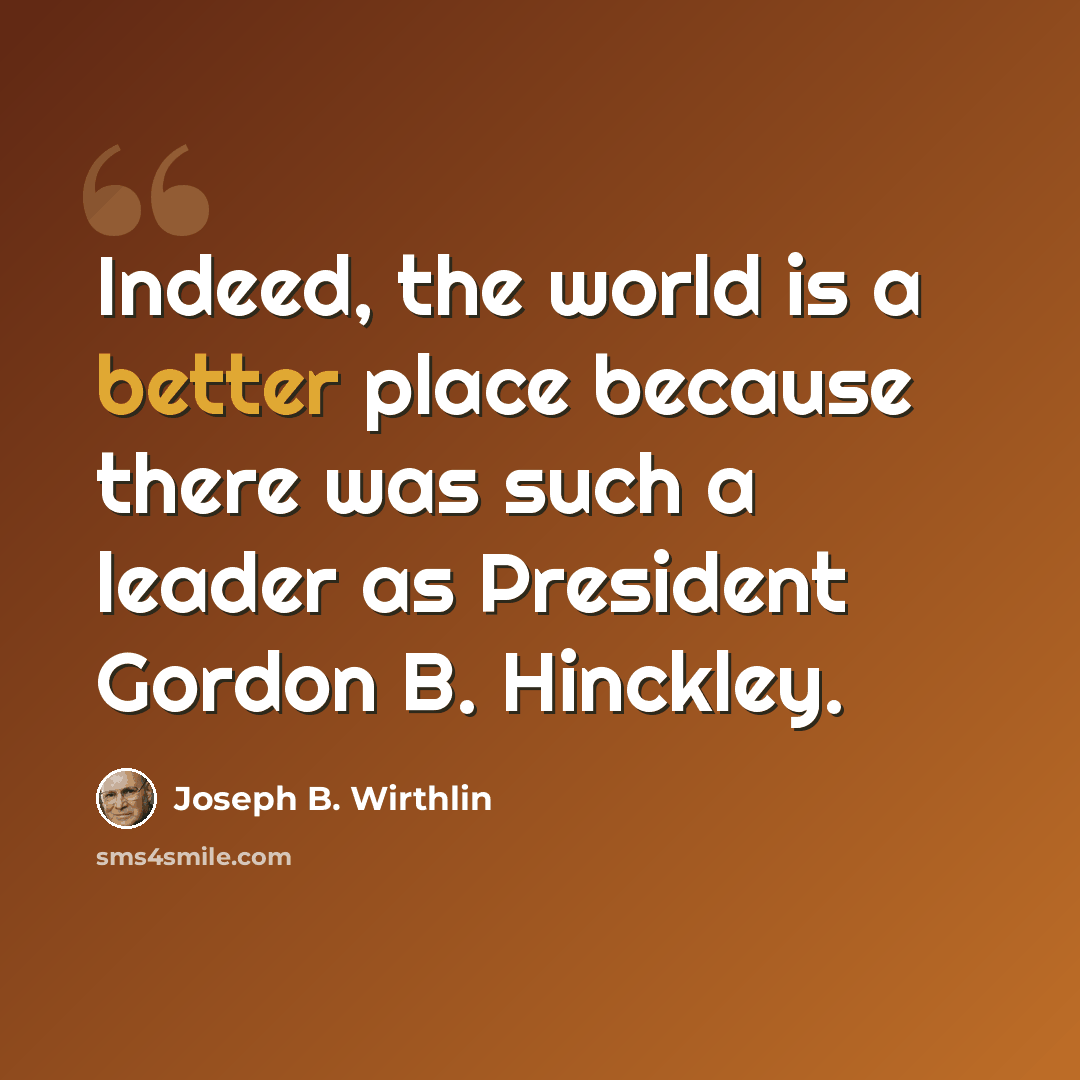 “Indeed, the world is a better place because there was such a leader as President Gordon B. Hinckley.” quote by Joseph B. Wirthlin